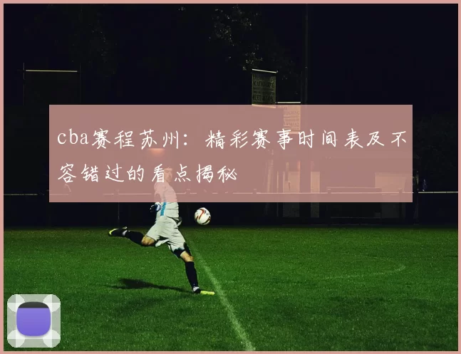 cba赛程苏州：精彩赛事时间表及不容错过的看点揭秘