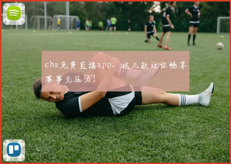 cba免费直播app，这几款让你畅享赛事无压力！